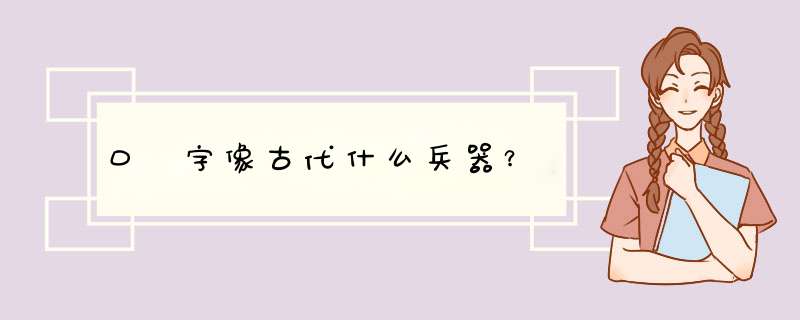 口 字像古代什么兵器？,第1张